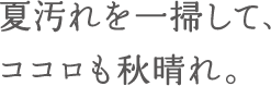 夏汚れを一掃して、ココロも秋晴れ。